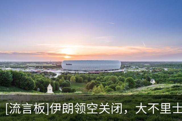 [流言板]伊朗领空关闭，大不里士拖拉机恐因航班许可问题缺战亚冠